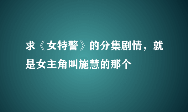 求《女特警》的分集剧情，就是女主角叫施慧的那个