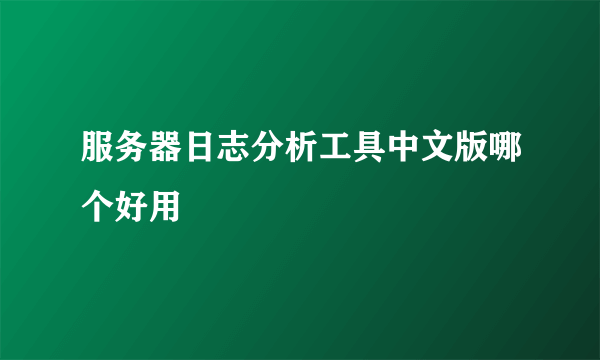 服务器日志分析工具中文版哪个好用