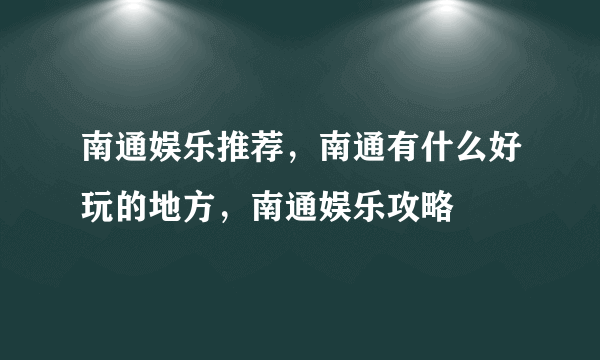 南通娱乐推荐，南通有什么好玩的地方，南通娱乐攻略