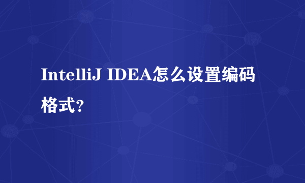 IntelliJ IDEA怎么设置编码格式？