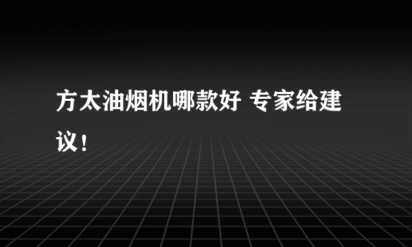 方太油烟机哪款好 专家给建议！