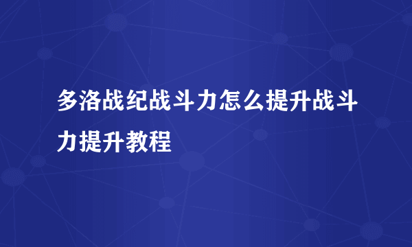 多洛战纪战斗力怎么提升战斗力提升教程