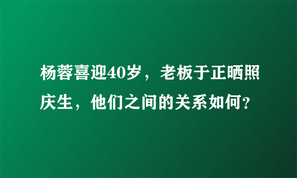 杨蓉喜迎40岁，老板于正晒照庆生，他们之间的关系如何？