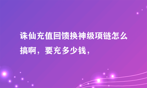 诛仙充值回馈换神级项链怎么搞啊，要充多少钱，