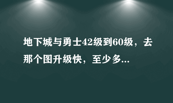 地下城与勇士42级到60级，去那个图升级快，至少多长时间？