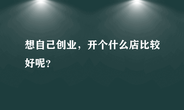 想自己创业，开个什么店比较好呢？