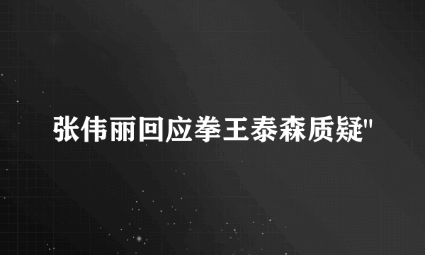 张伟丽回应拳王泰森质疑