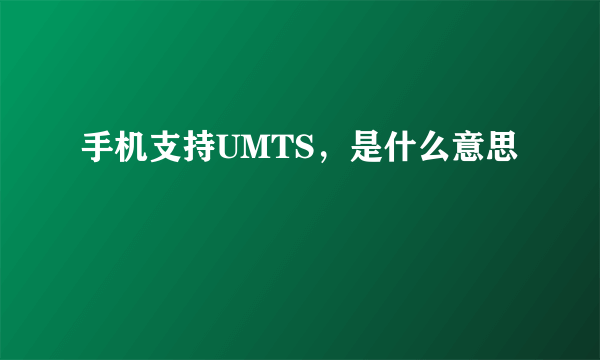 手机支持UMTS，是什么意思