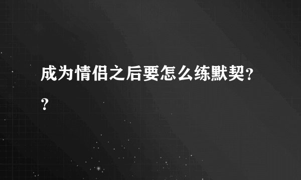 成为情侣之后要怎么练默契？？