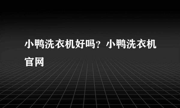 小鸭洗衣机好吗？小鸭洗衣机官网