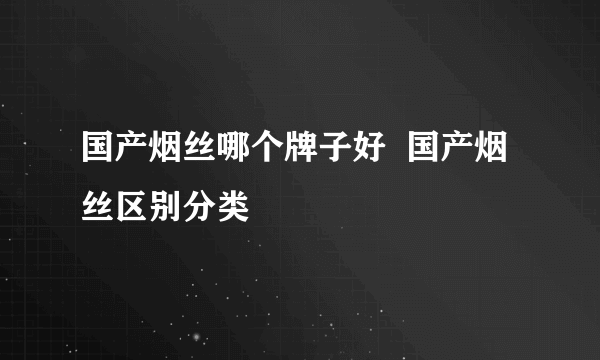 国产烟丝哪个牌子好  国产烟丝区别分类