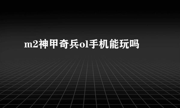 m2神甲奇兵ol手机能玩吗