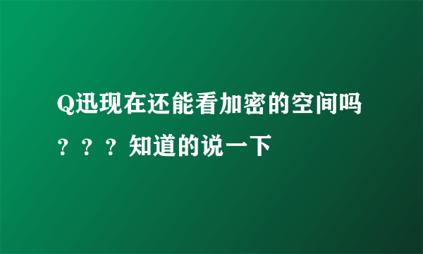 Q迅现在还能看加密的空间吗？？？知道的说一下