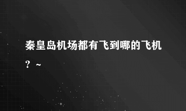 秦皇岛机场都有飞到哪的飞机？~