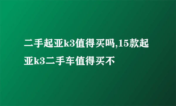 二手起亚k3值得买吗,15款起亚k3二手车值得买不