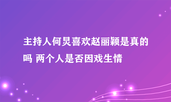 主持人何炅喜欢赵丽颖是真的吗 两个人是否因戏生情