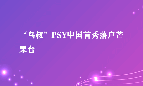 “鸟叔”PSY中国首秀落户芒果台