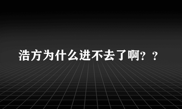 浩方为什么进不去了啊？？