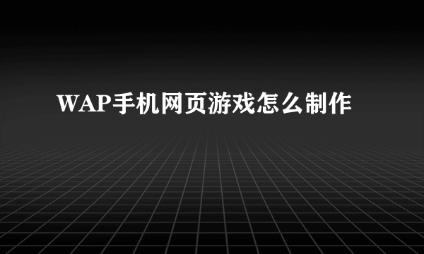 WAP手机网页游戏怎么制作