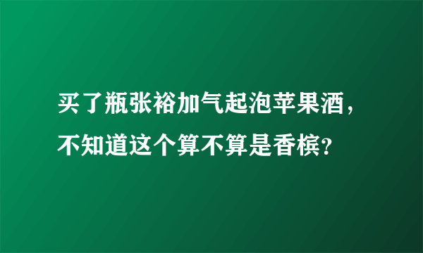 买了瓶张裕加气起泡苹果酒，不知道这个算不算是香槟？