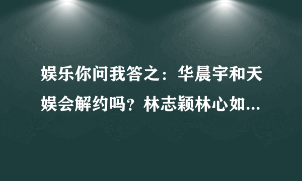 娱乐你问我答之：华晨宇和天娱会解约吗？林志颖林心如分手内幕？