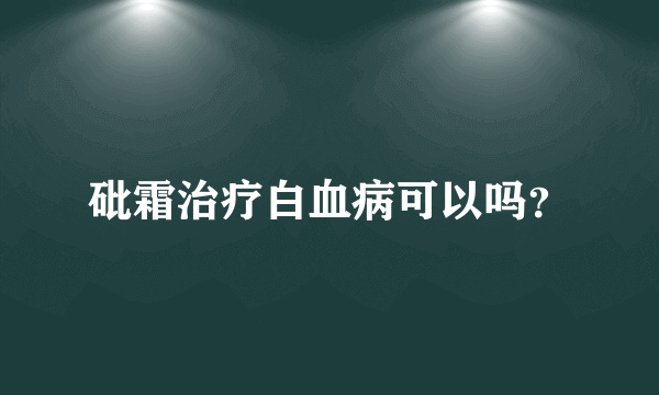 砒霜治疗白血病可以吗？