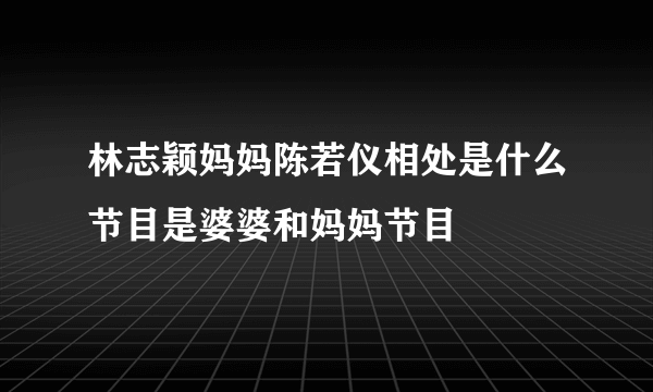 林志颖妈妈陈若仪相处是什么节目是婆婆和妈妈节目