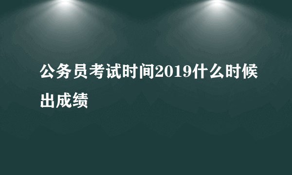 公务员考试时间2019什么时候出成绩