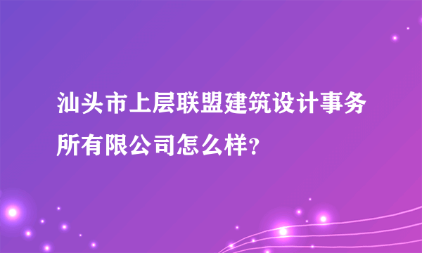 汕头市上层联盟建筑设计事务所有限公司怎么样？