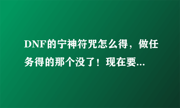 DNF的宁神符咒怎么得，做任务得的那个没了！现在要去哪里得到？