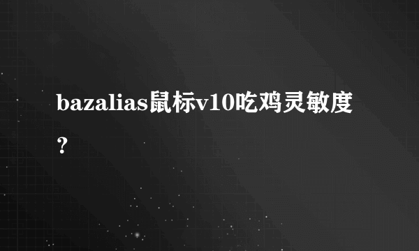 bazalias鼠标v10吃鸡灵敏度？