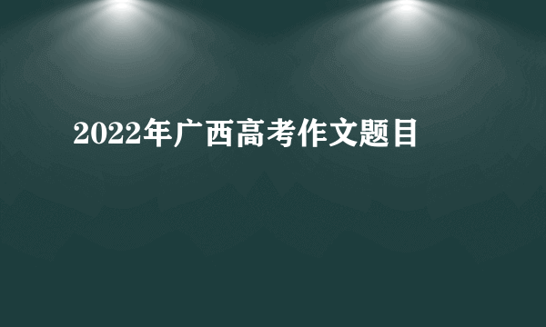 2022年广西高考作文题目