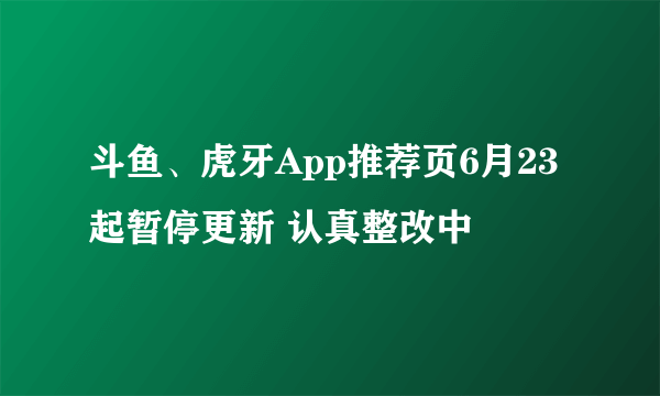 斗鱼、虎牙App推荐页6月23起暂停更新 认真整改中