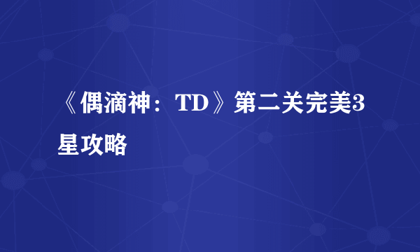 《偶滴神：TD》第二关完美3星攻略