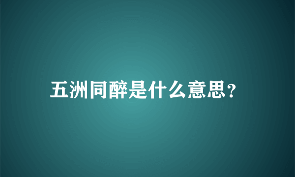 五洲同醉是什么意思？