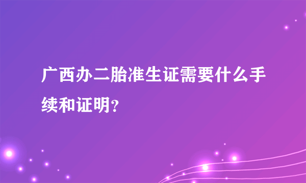 广西办二胎准生证需要什么手续和证明？