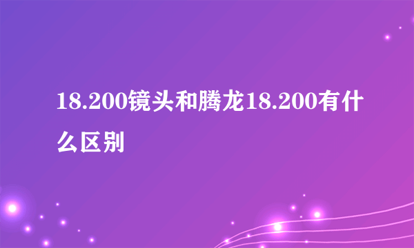 18.200镜头和腾龙18.200有什么区别