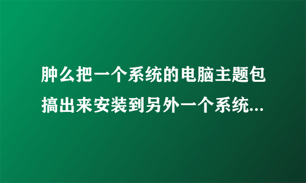 肿么把一个系统的电脑主题包搞出来安装到另外一个系统中去啊？ ...