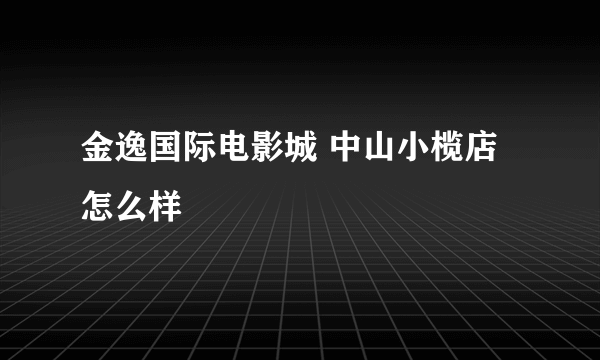 金逸国际电影城 中山小榄店怎么样