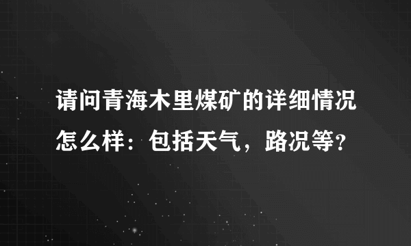 请问青海木里煤矿的详细情况怎么样：包括天气，路况等？