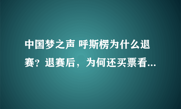 中国梦之声 呼斯楞为什么退赛？退赛后，为何还买票看央吉玛20进12强