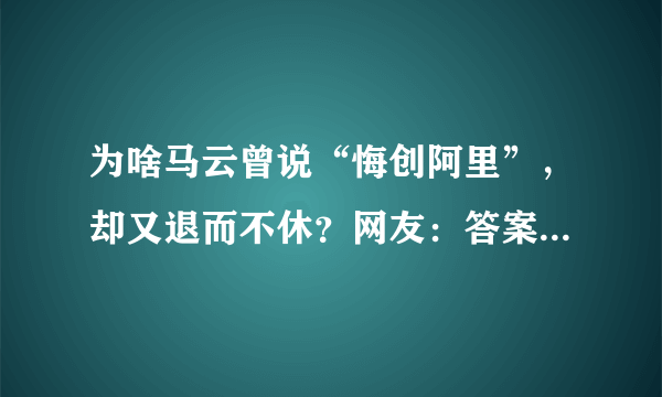 为啥马云曾说“悔创阿里”，却又退而不休？网友：答案显而易见