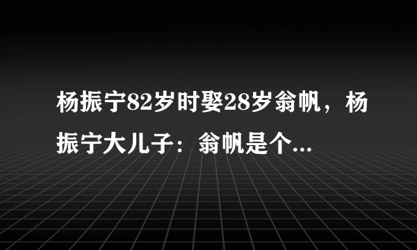 杨振宁82岁时娶28岁翁帆，杨振宁大儿子：翁帆是个善良的女孩