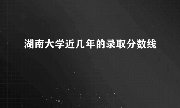 湖南大学近几年的录取分数线