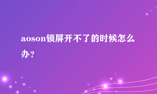 aoson锁屏开不了的时候怎么办？