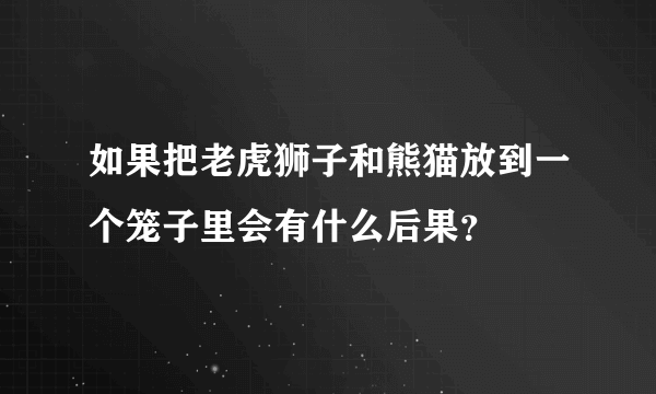 如果把老虎狮子和熊猫放到一个笼子里会有什么后果？