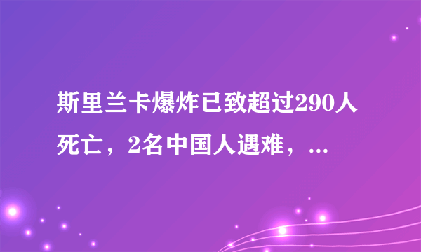 斯里兰卡爆炸已致超过290人死亡，2名中国人遇难，原因可能是什么？目前情况如何？