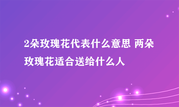 2朵玫瑰花代表什么意思 两朵玫瑰花适合送给什么人