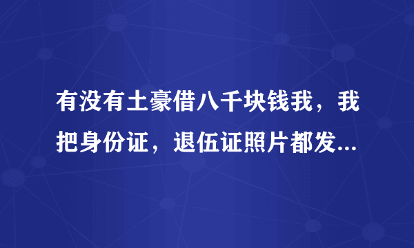 有没有土豪借八千块钱我，我把身份证，退伍证照片都发你，在有凭证上打借条，谢谢了好心人士