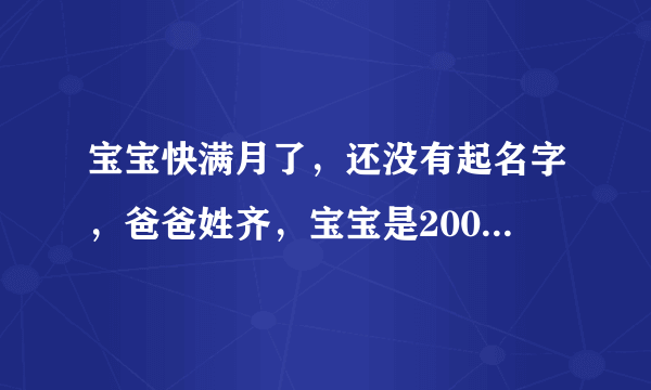 宝宝快满月了，还没有起名字，爸爸姓齐，宝宝是2007年9月29号16点35出生的男孩！十万火急，大家帮忙啊！